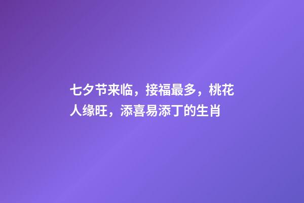 七夕节来临，接福最多，桃花人缘旺，添喜易添丁的生肖-第1张-观点-玄机派