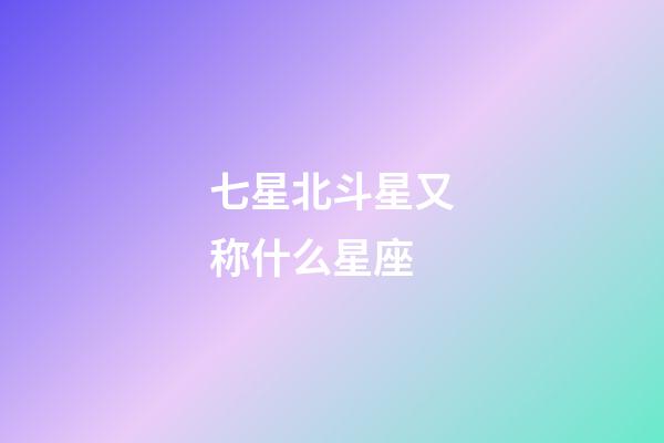 七星北斗星又称什么星座-第1张-星座运势-玄机派