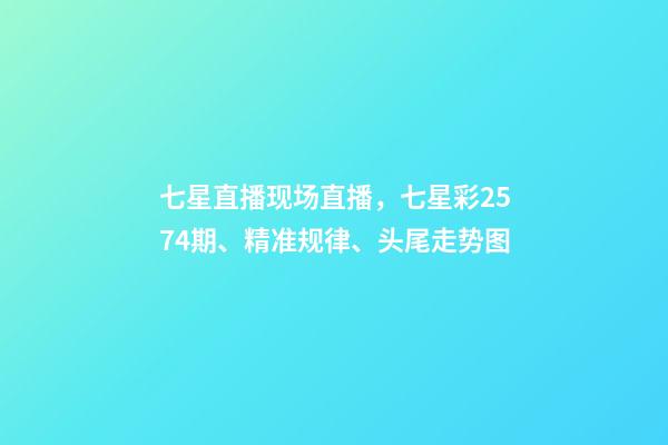 七星直播现场直播，七星彩2574期、精准规律、头尾走势图-第1张-观点-玄机派