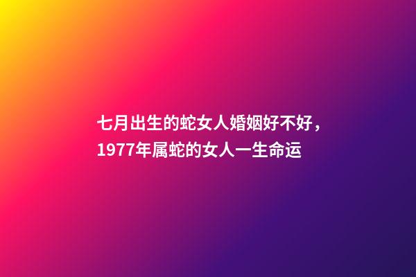 七月出生的蛇女人婚姻好不好，1977年属蛇的女人一生命运-第1张-观点-玄机派