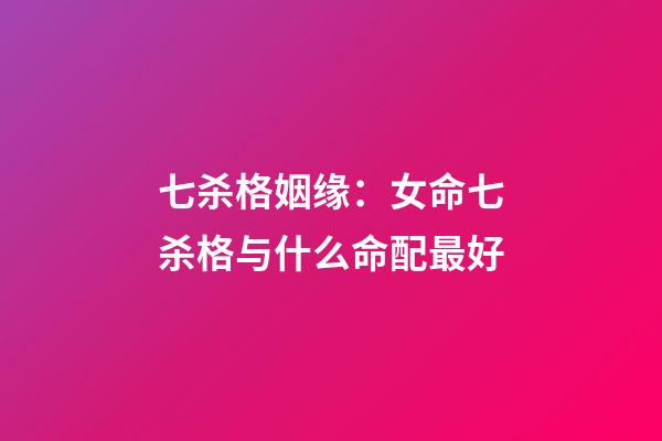 七杀格姻缘：女命七杀格与什么命配最好