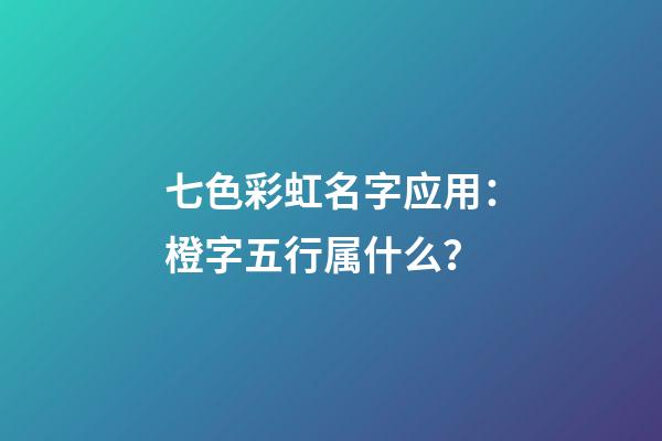 七色彩虹名字应用：橙字五行属什么？