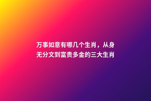 万事如意有哪几个生肖，从身无分文到富贵多金的三大生肖-第1张-观点-玄机派