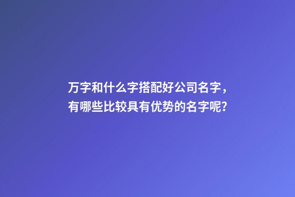 万字和什么字搭配好公司名字，有哪些比较具有优势的名字呢？-第1张-公司起名-玄机派