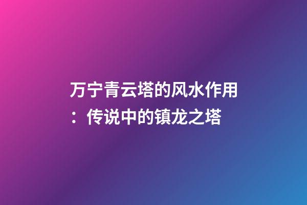 万宁青云塔的风水作用：传说中的镇龙之塔