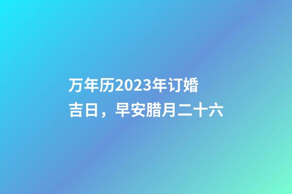 万年历2023年订婚吉日，早安腊月二十六-第1张-观点-玄机派