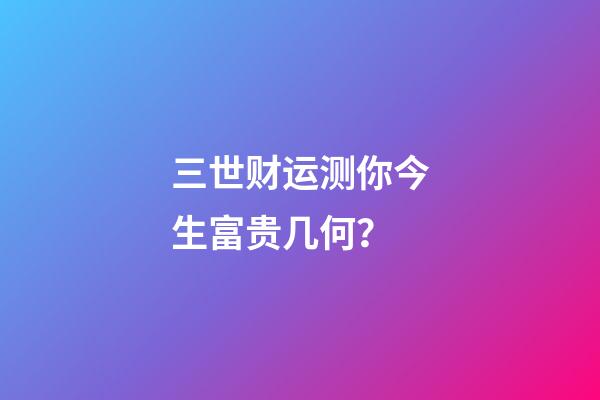 三世财运测你今生富贵几何？