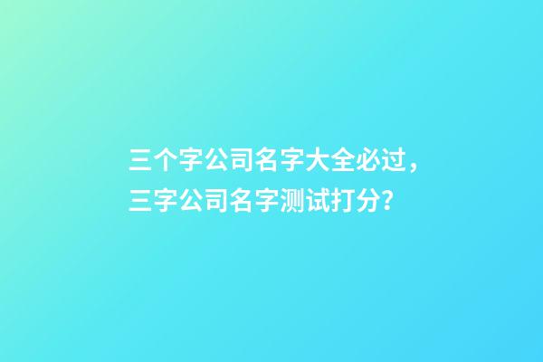 三个字公司名字大全必过，三字公司名字测试打分？