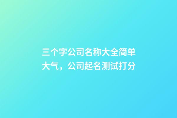 三个字公司名称大全简单大气，公司起名测试打分