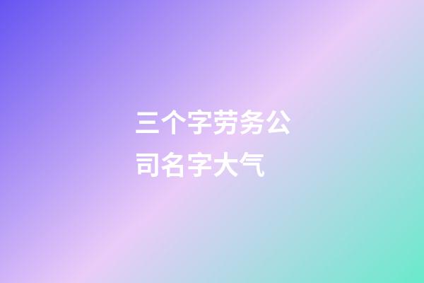 三个字劳务公司名字大气-第1张-公司起名-玄机派