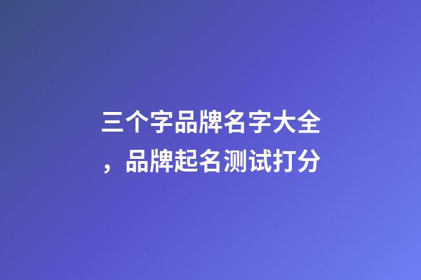 三个字品牌名字大全，品牌起名测试打分-第1张-商标起名-玄机派