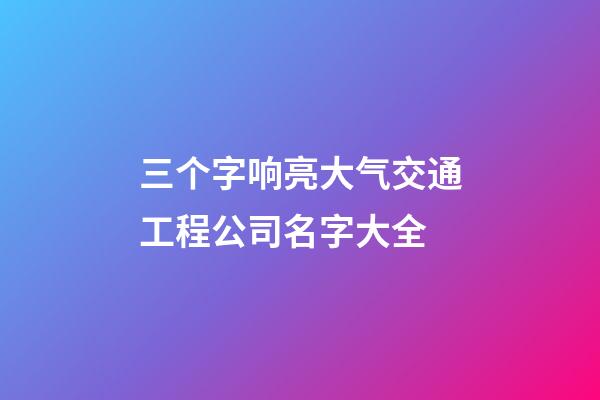 三个字响亮大气交通工程公司名字大全-第1张-公司起名-玄机派