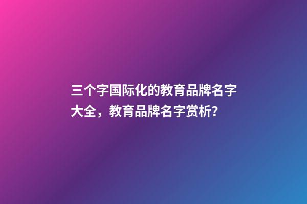 三个字国际化的教育品牌名字大全，教育品牌名字赏析？-第1张-商标起名-玄机派