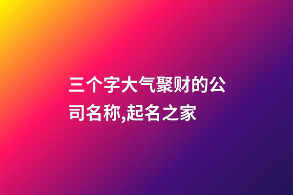 三个字大气聚财的公司名称,起名之家