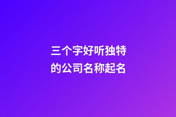 三个字好听独特的公司名称起名-第1张-公司起名-玄机派