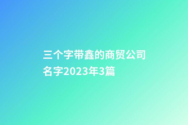 三个字带鑫的商贸公司名字2023年3篇-第1张-公司起名-玄机派