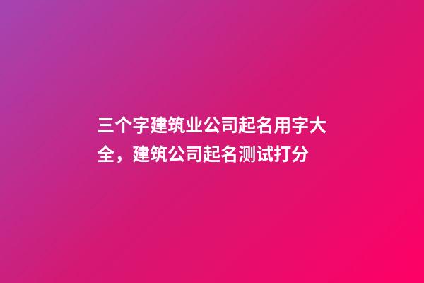 三个字建筑业公司起名用字大全，建筑公司起名测试打分-第1张-公司起名-玄机派