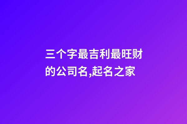 三个字最吉利最旺财的公司名,起名之家-第1张-公司起名-玄机派