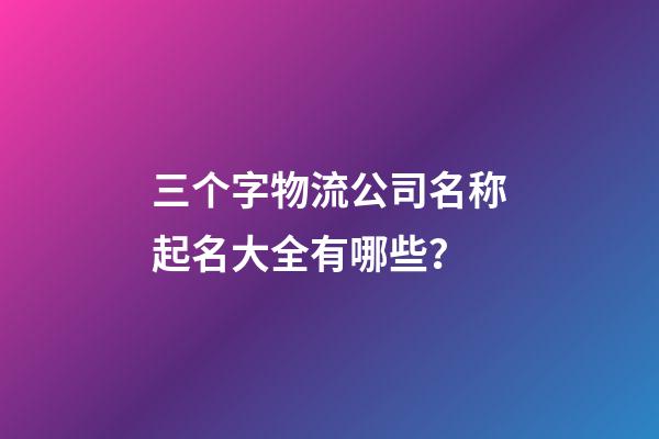 三个字物流公司名称起名大全有哪些？-第1张-公司起名-玄机派