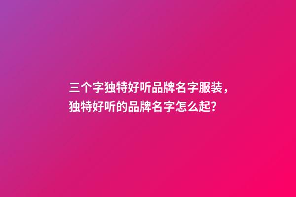 三个字独特好听品牌名字服装，独特好听的品牌名字怎么起？-第1张-商标起名-玄机派