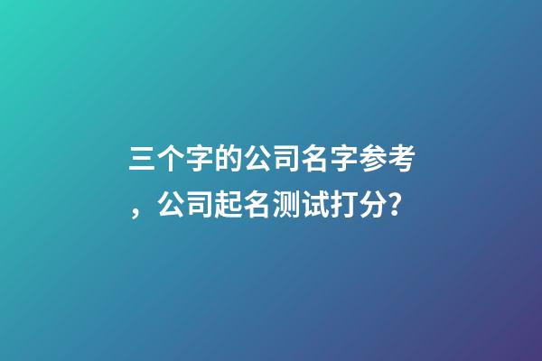 三个字的公司名字参考，公司起名测试打分？