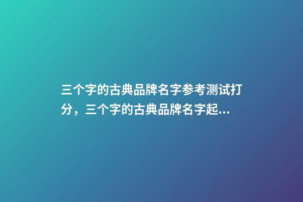 三个字的古典品牌名字参考测试打分，三个字的古典品牌名字起名大全推荐-第1张-商标起名-玄机派