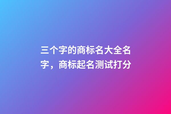 三个字的商标名大全名字，商标起名测试打分-第1张-商标起名-玄机派