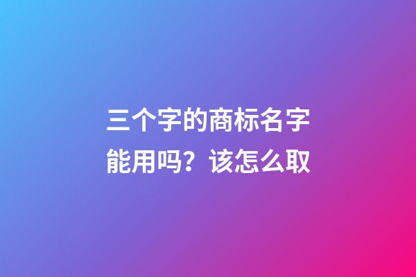 三个字的商标名字能用吗？该怎么取-第1张-商标起名-玄机派