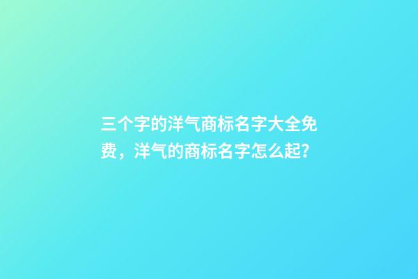 三个字的洋气商标名字大全免费，洋气的商标名字怎么起？-第1张-商标起名-玄机派