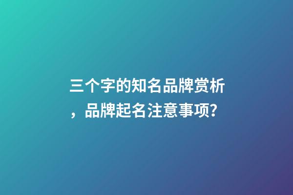 三个字的知名品牌赏析，品牌起名注意事项？-第1张-商标起名-玄机派