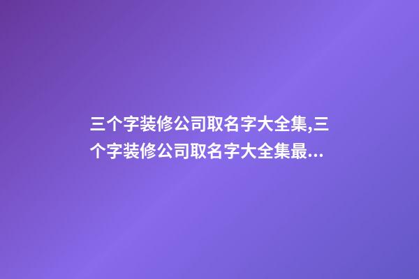 三个字装修公司取名字大全集,三个字装修公司取名字大全集最新-第1张-公司起名-玄机派