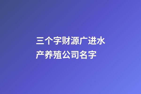 三个字财源广进水产养殖公司名字-第1张-公司起名-玄机派