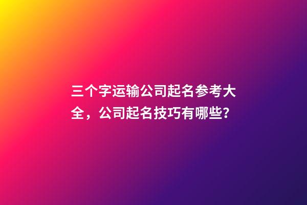 三个字运输公司起名参考大全，公司起名技巧有哪些？-第1张-公司起名-玄机派