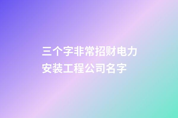 三个字非常招财电力安装工程公司名字-第1张-公司起名-玄机派