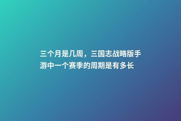 三个月是几周，三国志战略版手游中一个赛季的周期是有多长-第1张-观点-玄机派