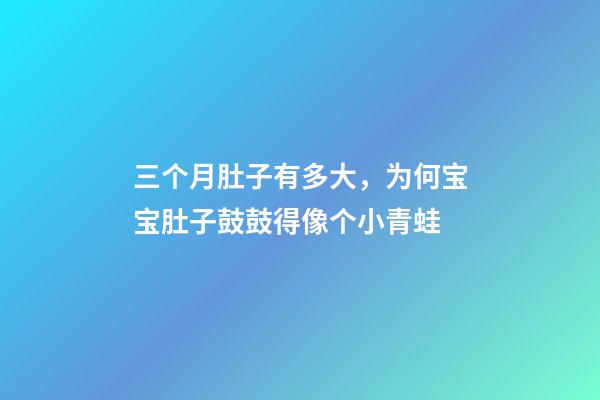 三个月肚子有多大，为何宝宝肚子鼓鼓得像个小青蛙-第1张-观点-玄机派