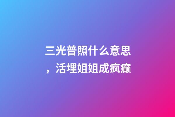 三光普照什么意思，活埋姐姐成疯癫-第1张-观点-玄机派