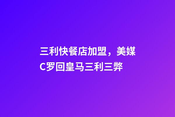 三利快餐店加盟，美媒C罗回皇马三利三弊-第1张-观点-玄机派