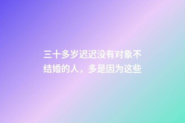 三十多岁迟迟没有对象不结婚的人，多是因为这些