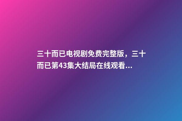 三十而已电视剧免费完整版，三十而已第43集大结局在线观看资源-第1张-观点-玄机派