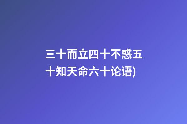 三十而立四十不惑五十知天命六十论语(论语——为政篇第四段(三十而立，四十而不惑))