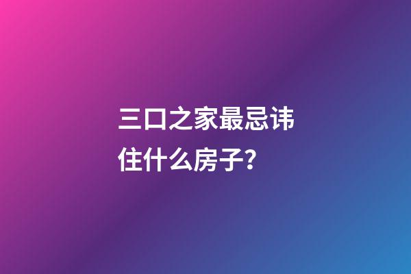 三口之家最忌讳住什么房子？