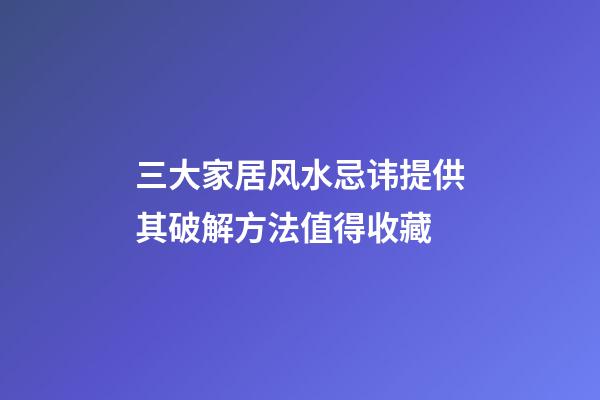 三大家居风水忌讳提供其破解方法值得收藏