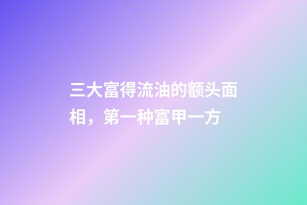 三大富得流油的额头面相，第一种富甲一方