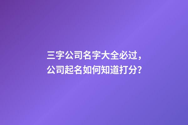 三字公司名字大全必过，公司起名如何知道打分？-第1张-公司起名-玄机派