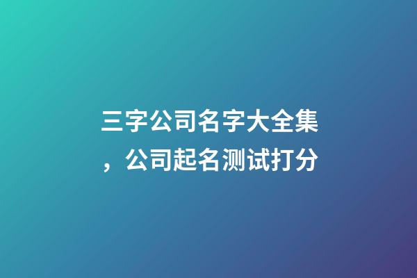 三字公司名字大全集，公司起名测试打分