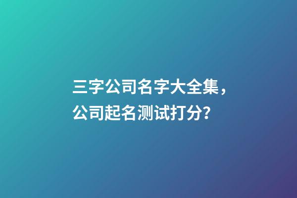 三字公司名字大全集，公司起名测试打分？-第1张-公司起名-玄机派