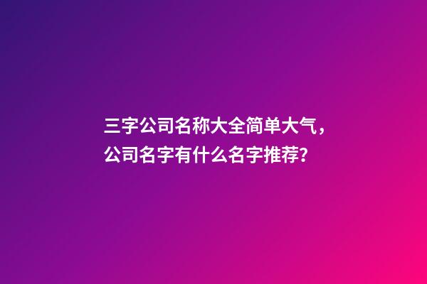 三字公司名称大全简单大气，公司名字有什么名字推荐？-第1张-公司起名-玄机派