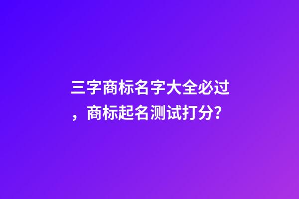 三字商标名字大全必过，商标起名测试打分？-第1张-商标起名-玄机派