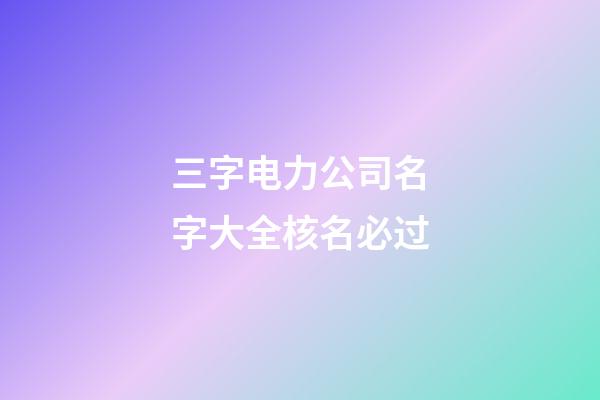 三字电力公司名字大全核名必过-第1张-公司起名-玄机派